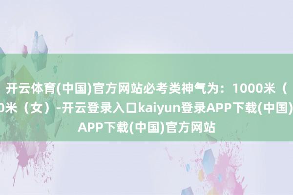 开云体育(中国)官方网站必考类神气为:1000米(男)/800米(女)-开云登录入口kaiyun登录APP下载(中国)官方网站