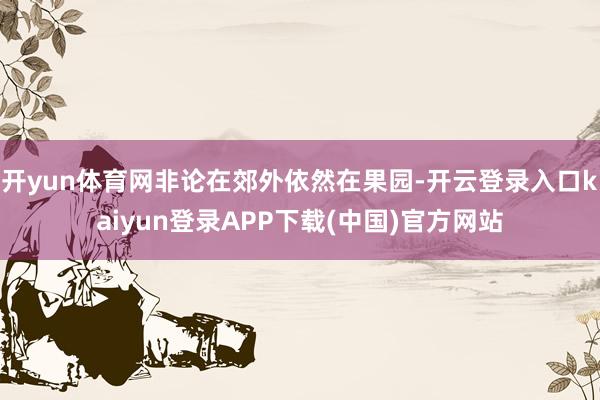 开yun体育网非论在郊外依然在果园-开云登录入口kaiyun登录APP下载(中国)官方网站