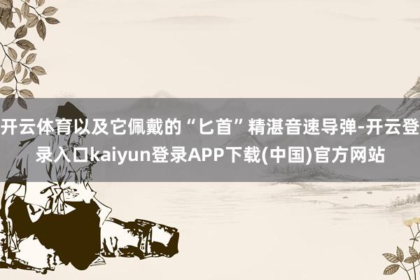 开云体育以及它佩戴的“匕首”精湛音速导弹-开云登录入口kaiyun登录APP下载(中国)官方网站