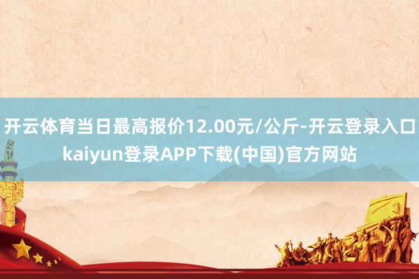 开云体育当日最高报价12.00元/公斤-开云登录入口kaiyun登录APP下载(中国)官方网站