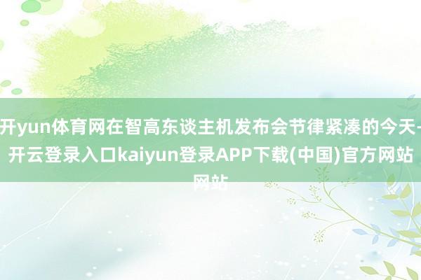 开yun体育网在智高东谈主机发布会节律紧凑的今天-开云登录入口kaiyun登录APP下载(中国)官方网站