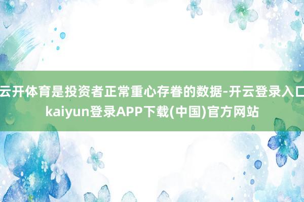 云开体育是投资者正常重心存眷的数据-开云登录入口kaiyun登录APP下载(中国)官方网站