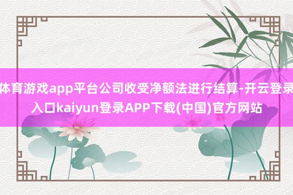 体育游戏app平台公司收受净额法进行结算-开云登录入口kaiyun登录APP下载(中国)官方网站