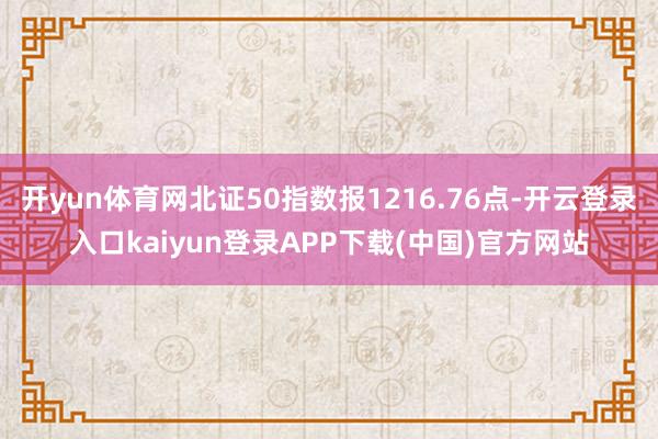 开yun体育网北证50指数报1216.76点-开云登录入口kaiyun登录APP下载(中国)官方网站