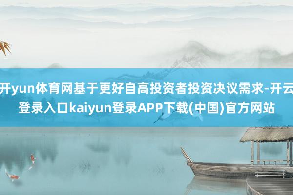 开yun体育网基于更好自高投资者投资决议需求-开云登录入口kaiyun登录APP下载(中国)官方网站