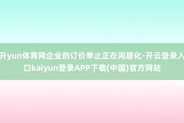 开yun体育网企业的订价举止正在闲居化-开云登录入口kaiyun登录APP下载(中国)官方网站