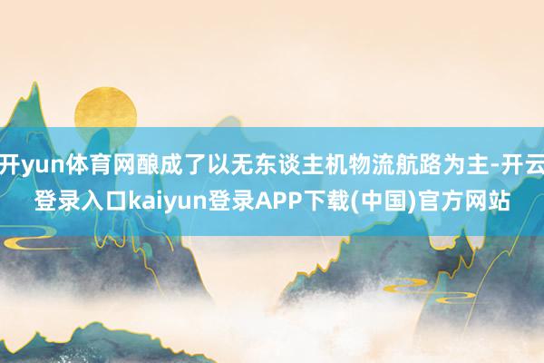开yun体育网酿成了以无东谈主机物流航路为主-开云登录入口kaiyun登录APP下载(中国)官方网站