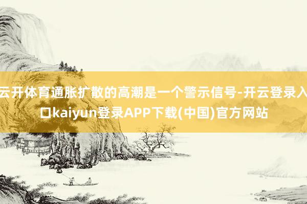 云开体育通胀扩散的高潮是一个警示信号-开云登录入口kaiyun登录APP下载(中国)官方网站