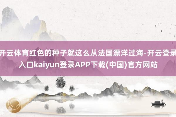 开云体育红色的种子就这么从法国漂洋过海-开云登录入口kaiyun登录APP下载(中国)官方网站