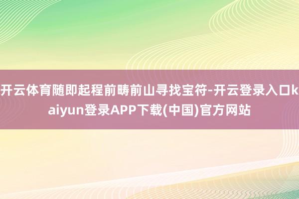 开云体育随即起程前畴前山寻找宝符-开云登录入口kaiyun登录APP下载(中国)官方网站
