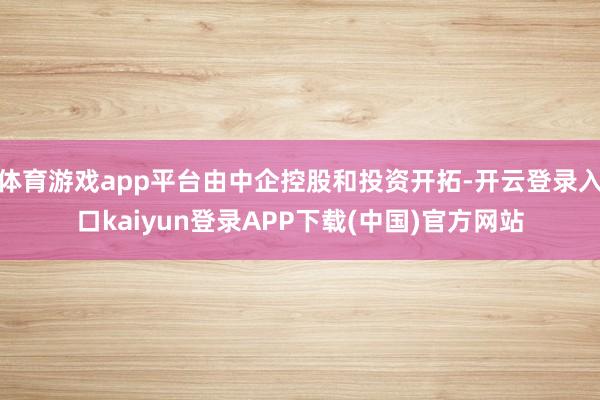 体育游戏app平台由中企控股和投资开拓-开云登录入口kaiyun登录APP下载(中国)官方网站