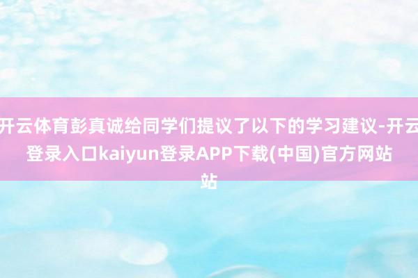 开云体育彭真诚给同学们提议了以下的学习建议-开云登录入口kaiyun登录APP下载(中国)官方网站