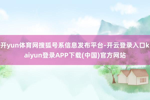 开yun体育网搜狐号系信息发布平台-开云登录入口kaiyun登录APP下载(中国)官方网站