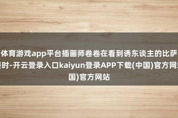 体育游戏app平台插画师卷卷在看到诱东谈主的比萨堡时-开云登录入口kaiyun登录APP下载(中国)官方网站