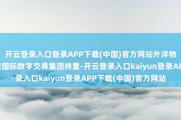 开云登录入口登录APP下载(中国)官方网站外洋物流和用户运营则由阿里国际数字交易集团持重-开云登录入口kaiyun登录APP下载(中国)官方网站