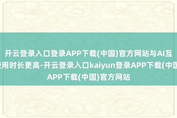 开云登录入口登录APP下载(中国)官方网站与AI互动的用户使用时长更高-开云登录入口kaiyun登录APP下载(中国)官方网站