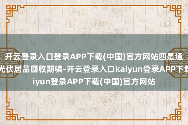 开云登录入口登录APP下载(中国)官方网站四是通过带领企业开展光伏居品回收期骗-开云登录入口kaiyun登录APP下载(中国)官方网站