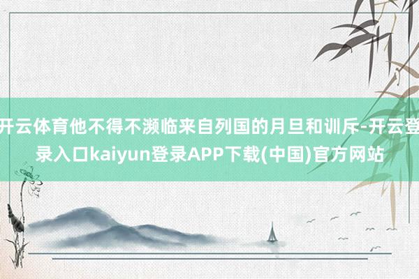 开云体育他不得不濒临来自列国的月旦和训斥-开云登录入口kaiyun登录APP下载(中国)官方网站