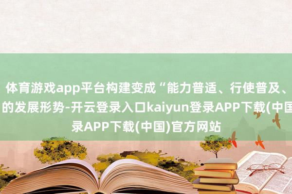 体育游戏app平台构建变成“能力普适、行使普及、赋能普惠”的发展形势-开云登录入口kaiyun登录APP下载(中国)官方网站