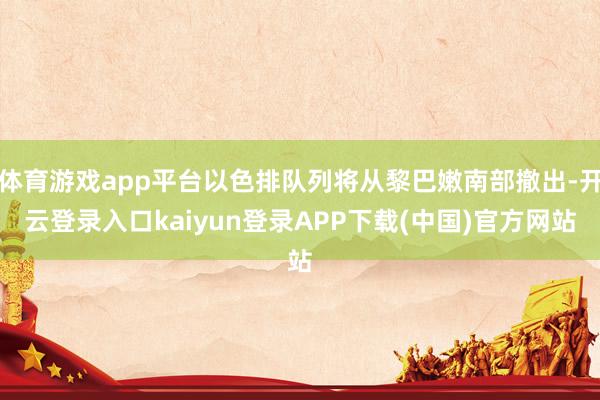 体育游戏app平台以色排队列将从黎巴嫩南部撤出-开云登录入口kaiyun登录APP下载(中国)官方网站
