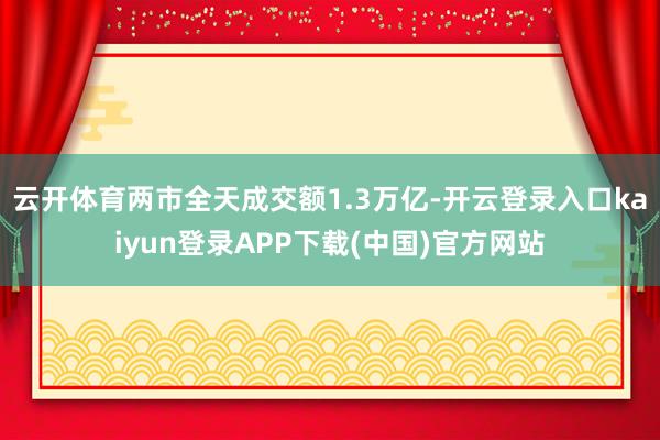 云开体育两市全天成交额1.3万亿-开云登录入口kaiyun登录APP下载(中国)官方网站