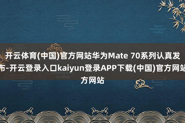 开云体育(中国)官方网站华为Mate 70系列认真发布-开云登录入口kaiyun登录APP下载(中国)官方网站
