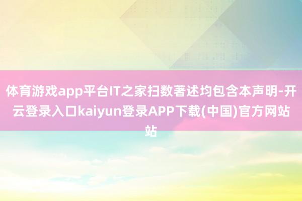 体育游戏app平台IT之家扫数著述均包含本声明-开云登录入口kaiyun登录APP下载(中国)官方网站