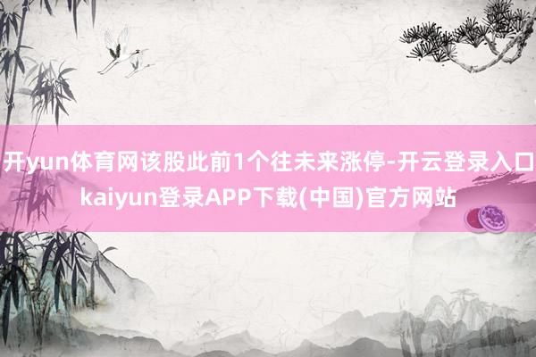 开yun体育网该股此前1个往未来涨停-开云登录入口kaiyun登录APP下载(中国)官方网站