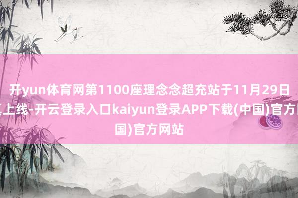 开yun体育网第1100座理念念超充站于11月29日认真上线-开云登录入口kaiyun登录APP下载(中国)官方网站