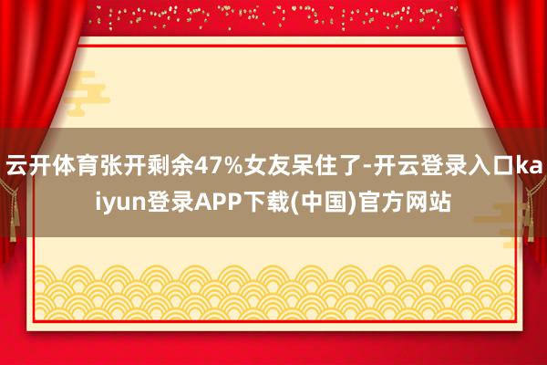 云开体育张开剩余47%女友呆住了-开云登录入口kaiyun登录APP下载(中国)官方网站