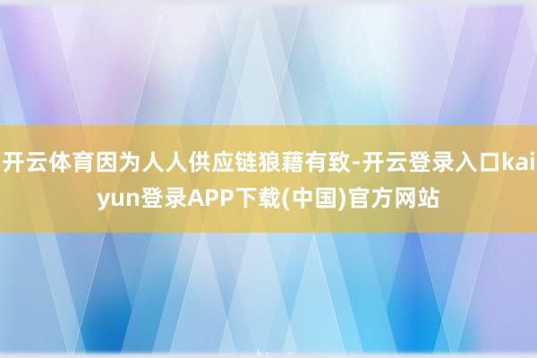 开云体育因为人人供应链狼藉有致-开云登录入口kaiyun登录APP下载(中国)官方网站