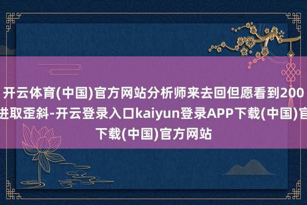 开云体育(中国)官方网站分析师来去回但愿看到200日均线进取歪斜-开云登录入口kaiyun登录APP下载(中国)官方网站