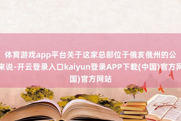 体育游戏app平台 关于这家总部位于俄亥俄州的公司来说-开云登录入口kaiyun登录APP下载(中国)官方网站