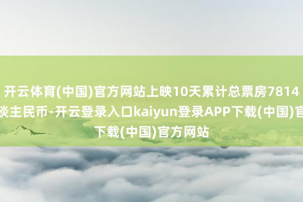 开云体育(中国)官方网站上映10天累计总票房7814.8万东谈主民币-开云登录入口kaiyun登录APP下载(中国)官方网站