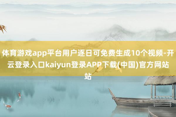 体育游戏app平台用户逐日可免费生成10个视频-开云登录入口kaiyun登录APP下载(中国)官方网站