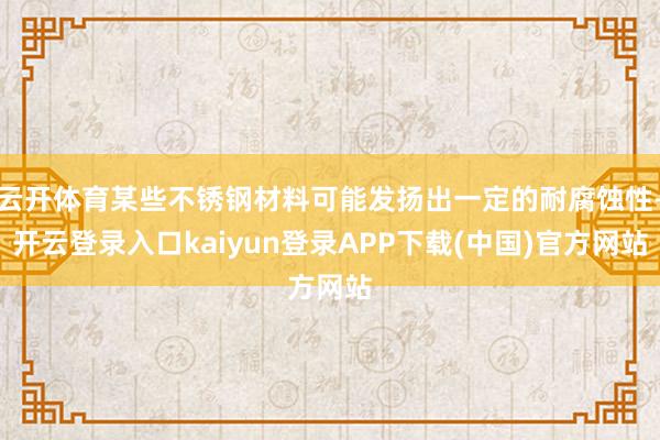 云开体育某些不锈钢材料可能发扬出一定的耐腐蚀性-开云登录入口kaiyun登录APP下载(中国)官方网站