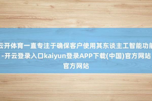 云开体育一直专注于确保客户使用其东谈主工智能功能-开云登录入口kaiyun登录APP下载(中国)官方网站