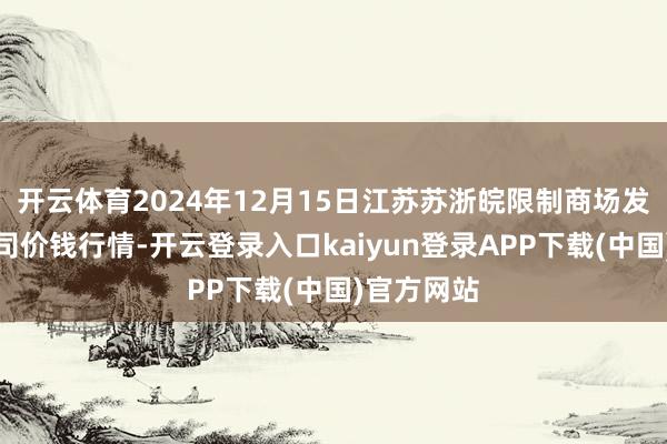 开云体育2024年12月15日江苏苏浙皖限制商场发展有限公司价钱行情-开云登录入口kaiyun登录APP下载(中国)官方网站