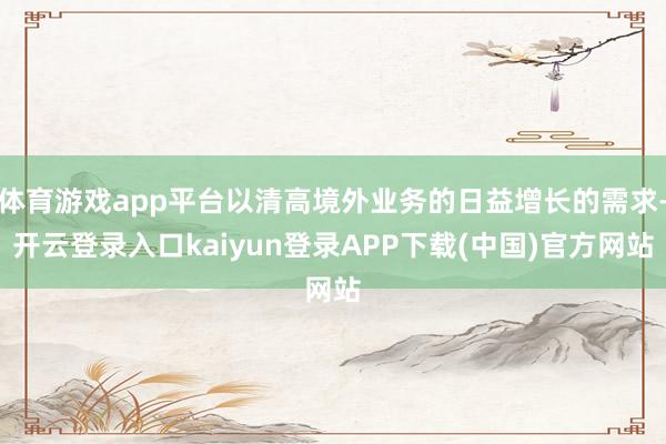 体育游戏app平台以清高境外业务的日益增长的需求-开云登录入口kaiyun登录APP下载(中国)官方网站