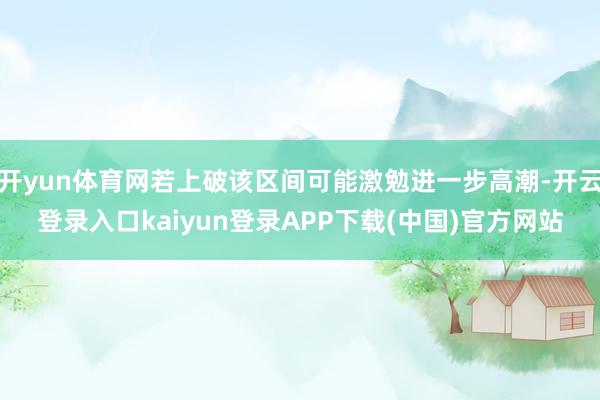 开yun体育网若上破该区间可能激勉进一步高潮-开云登录入口kaiyun登录APP下载(中国)官方网站