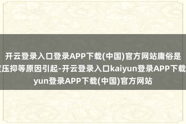开云登录入口登录APP下载(中国)官方网站庸俗是外伤、神气过度压抑等原因引起-开云登录入口kaiyun登录APP下载(中国)官方网站