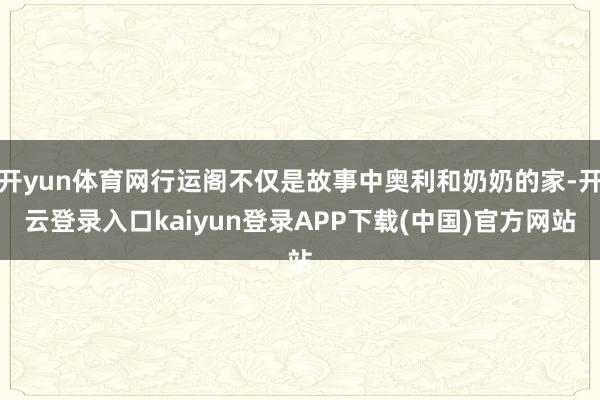 开yun体育网行运阁不仅是故事中奥利和奶奶的家-开云登录入口kaiyun登录APP下载(中国)官方网站