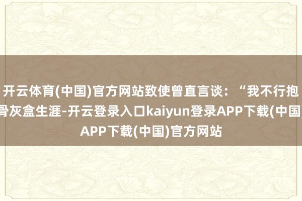 开云体育(中国)官方网站致使曾直言谈：“我不行抱着男儿的骨灰盒生涯-开云登录入口kaiyun登录APP下载(中国)官方网站