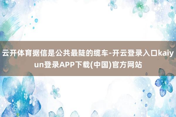 云开体育据信是公共最陡的缆车-开云登录入口kaiyun登录APP下载(中国)官方网站