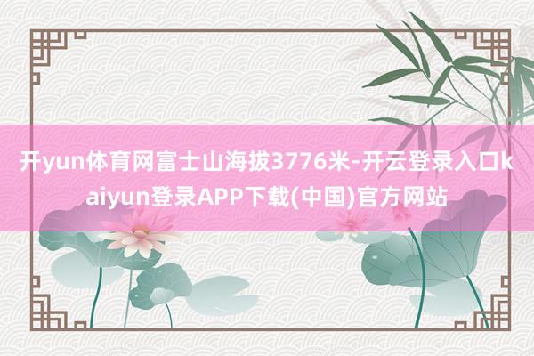 开yun体育网　　富士山海拔3776米-开云登录入口kaiyun登录APP下载(中国)官方网站