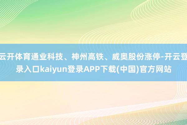 云开体育通业科技、神州高铁、威奥股份涨停-开云登录入口kaiyun登录APP下载(中国)官方网站