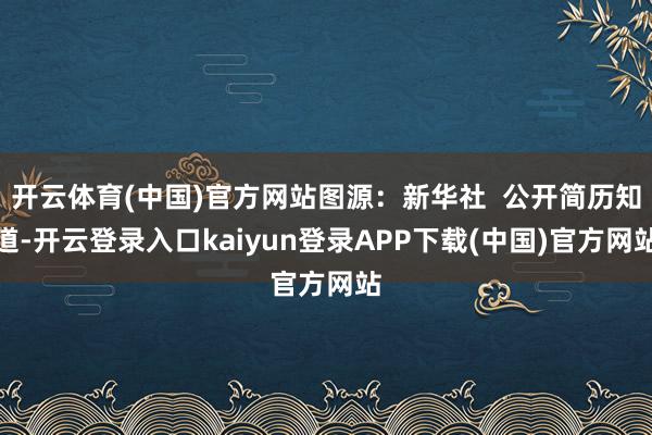 开云体育(中国)官方网站图源：新华社  公开简历知道-开云登录入口kaiyun登录APP下载(中国)官方网站