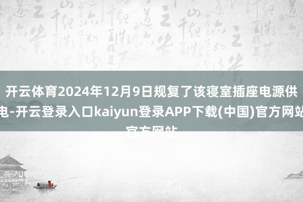 开云体育2024年12月9日规复了该寝室插座电源供电-开云登录入口kaiyun登录APP下载(中国)官方网站