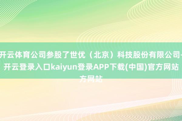 开云体育公司参股了世优（北京）科技股份有限公司-开云登录入口kaiyun登录APP下载(中国)官方网站