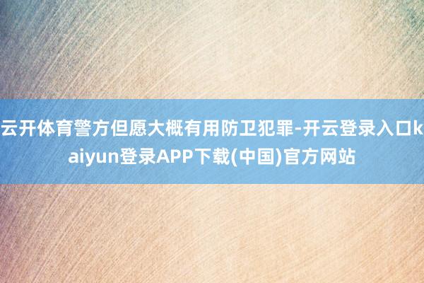 云开体育警方但愿大概有用防卫犯罪-开云登录入口kaiyun登录APP下载(中国)官方网站